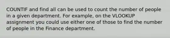 COUNTIF and find all can be used to count the number of people in a given department. For example, on the VLOOKUP assignment you could use either one of those to find the number of people in the Finance department.