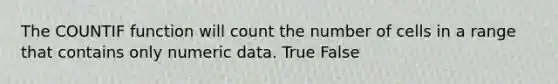 The COUNTIF function will count the number of cells in a range that contains only numeric data. True False