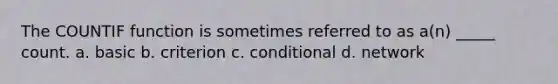 The COUNTIF function is sometimes referred to as a(n) _____ count. a. basic b. criterion c. conditional d. network