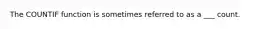 The COUNTIF function is sometimes referred to as a ___ count.