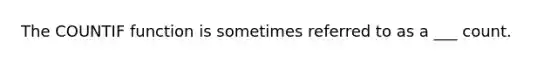 The COUNTIF function is sometimes referred to as a ___ count.