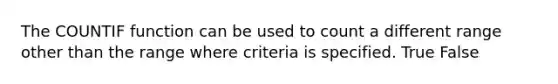 The COUNTIF function can be used to count a different range other than the range where criteria is specified. True False