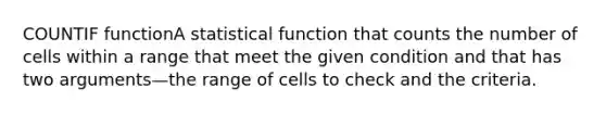 COUNTIF functionA statistical function that counts the number of cells within a range that meet the given condition and that has two arguments—the range of cells to check and the criteria.