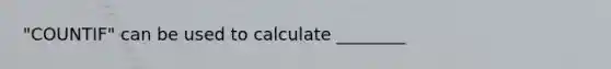 "COUNTIF" can be used to calculate ________