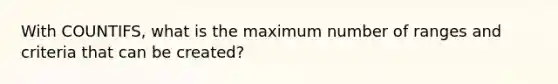 With COUNTIFS, what is the maximum number of ranges and criteria that can be created?