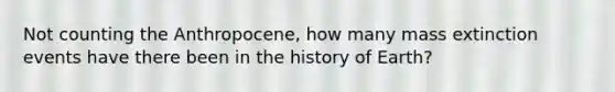 Not counting the Anthropocene, how many mass extinction events have there been in the history of Earth?