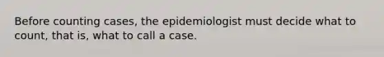 Before counting cases, the epidemiologist must decide what to count, that is, what to call a case.