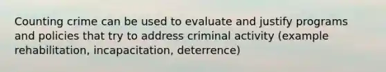 Counting crime can be used to evaluate and justify programs and policies that try to address criminal activity (example rehabilitation, incapacitation, deterrence)