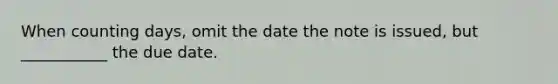 When counting days, omit the date the note is issued, but ___________ the due date.