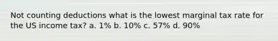 Not counting deductions what is the lowest marginal tax rate for the US income tax? a. 1% b. 10% c. 57% d. 90%