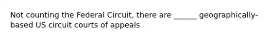 Not counting the Federal Circuit, there are ______ geographically-based US circuit courts of appeals