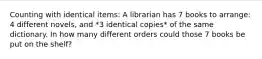 Counting with identical items: A librarian has 7 books to arrange: 4 different novels, and *3 identical copies* of the same dictionary. In how many different orders could those 7 books be put on the shelf?