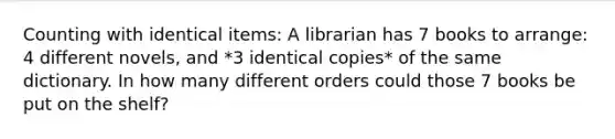 Counting with identical items: A librarian has 7 books to arrange: 4 different novels, and *3 identical copies* of the same dictionary. In how many different orders could those 7 books be put on the shelf?