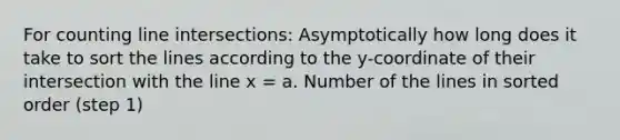 For counting line intersections: Asymptotically how long does it take to sort the lines according to the y-coordinate of their intersection with the line x = a. Number of the lines in sorted order (step 1)