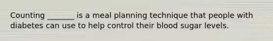 Counting _______ is a meal planning technique that people with diabetes can use to help control their blood sugar levels.