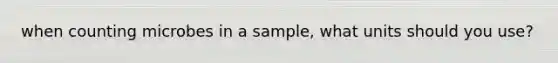 when counting microbes in a sample, what units should you use?