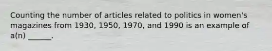 Counting the number of articles related to politics in women's magazines from 1930, 1950, 1970, and 1990 is an example of a(n) ______.