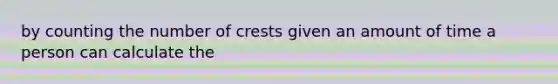 by counting the number of crests given an amount of time a person can calculate the