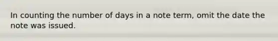 In counting the number of days in a note​ term, omit the date the note was issued.