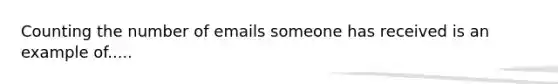 Counting the number of emails someone has received is an example of.....