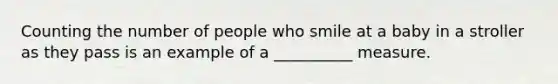 Counting the number of people who smile at a baby in a stroller as they pass is an example of a __________ measure.