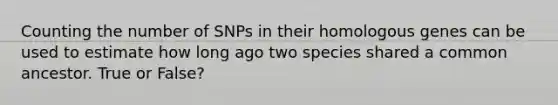 Counting the number of SNPs in their homologous genes can be used to estimate how long ago two species shared a common ancestor. True or False?