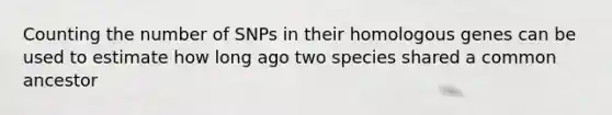 Counting the number of SNPs in their homologous genes can be used to estimate how long ago two species shared a common ancestor