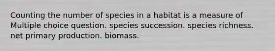 Counting the number of species in a habitat is a measure of Multiple choice question. species succession. species richness. net primary production. biomass.