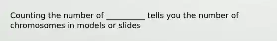 Counting the number of __________ tells you the number of chromosomes in models or slides