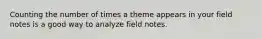 Counting the number of times a theme appears in your field notes is a good way to analyze field notes.