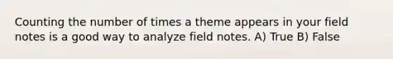 Counting the number of times a theme appears in your field notes is a good way to analyze field notes. A) True B) False