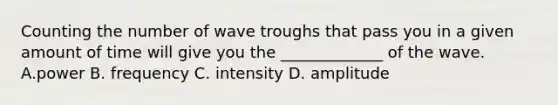 Counting the number of wave troughs that pass you in a given amount of time will give you the _____________ of the wave. A.power B. frequency C. intensity D. amplitude