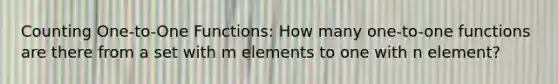 Counting One-to-One Functions: How many one-to-one functions are there from a set with m elements to one with n element?