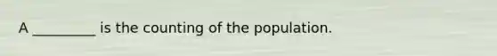 A _________ is the counting of the population.