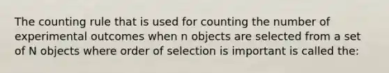 The counting rule that is used for counting the number of experimental outcomes when n objects are selected from a set of N objects where order of selection is important is called the: