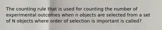 The counting rule that is used for counting the number of experimental outcomes when n objects are selected from a set of N objects where order of selection is important is called?