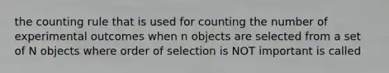 the counting rule that is used for counting the number of experimental outcomes when n objects are selected from a set of N objects where order of selection is NOT important is called