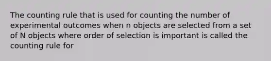 The counting rule that is used for counting the number of experimental outcomes when n objects are selected from a set of N objects where order of selection is important is called the counting rule for