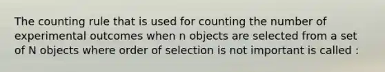 The counting rule that is used for counting the number of experimental outcomes when n objects are selected from a set of N objects where order of selection is not important is called :