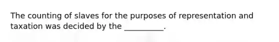 The counting of slaves for the purposes of representation and taxation was decided by the __________.