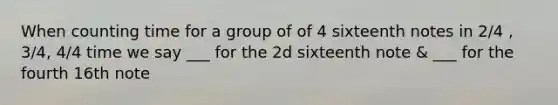 When counting time for a group of of 4 sixteenth notes in 2/4 , 3/4, 4/4 time we say ___ for the 2d sixteenth note & ___ for the fourth 16th note