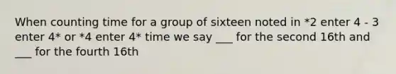 When counting time for a group of sixteen noted in *2 enter 4 - 3 enter 4* or *4 enter 4* time we say ___ for the second 16th and ___ for the fourth 16th