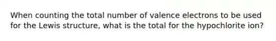 When counting the total number of valence electrons to be used for the Lewis structure, what is the total for the hypochlorite ion?