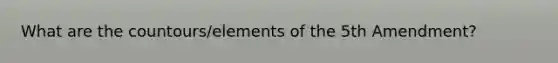 What are the countours/elements of the 5th Amendment?