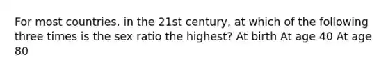 For most countries, in the 21st century, at which of the following three times is the sex ratio the highest? At birth At age 40 At age 80