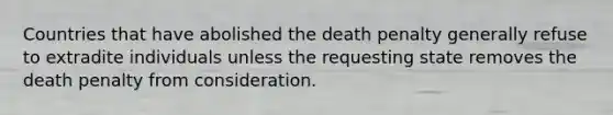 Countries that have abolished the death penalty generally refuse to extradite individuals unless the requesting state removes the death penalty from consideration.