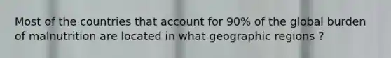 Most of the countries that account for 90% of the global burden of malnutrition are located in what geographic regions ?