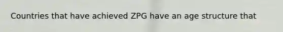 Countries that have achieved ZPG have an age structure that