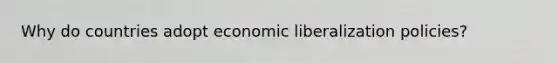 Why do countries adopt economic liberalization policies?