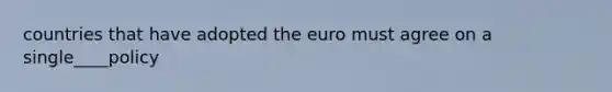 countries that have adopted the euro must agree on a single____policy